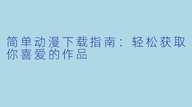 简单动漫下载指南:轻松获取你喜爱的作品