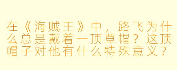 在《海贼王》中,路飞为什么总是戴着一顶草帽?这顶帽子对他有什么特殊意义?