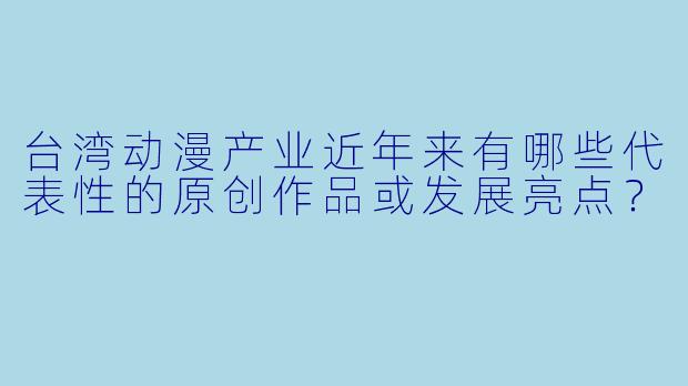 台湾动漫产业近年来有哪些代表性的原创作品或发展亮点?