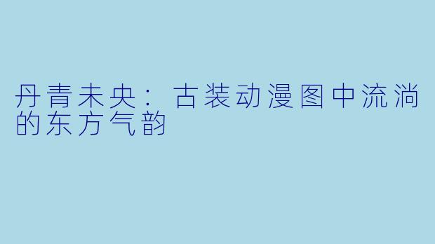 丹青未央:古装动漫图中流淌的东方气韵