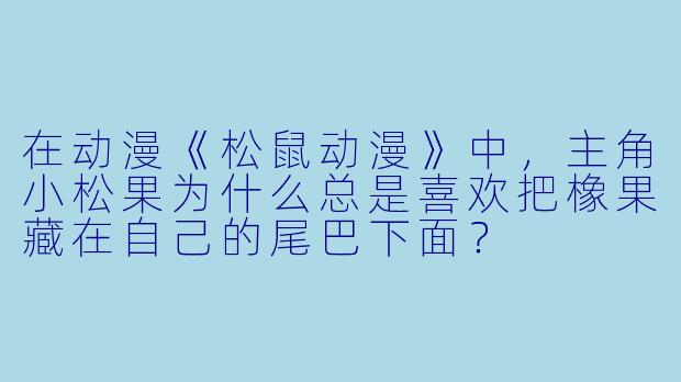 在动漫《松鼠动漫》中，主角小松果为什么总是喜欢把橡果藏在自己的尾巴下面？