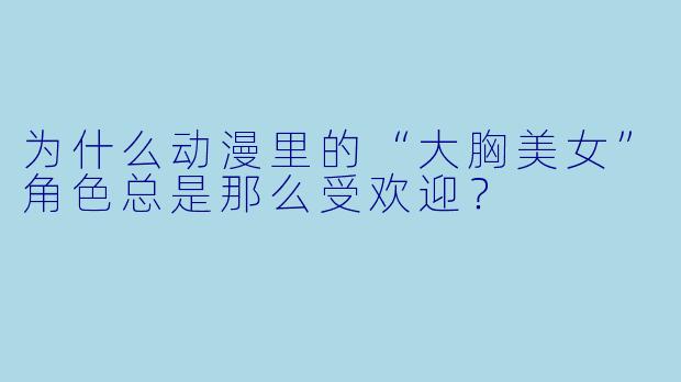 为什么动漫里的“大胸美女”角色总是那么受欢迎？