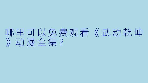 哪里可以免费观看《武动乾坤》动漫全集?