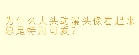 为什么大头动漫头像看起来总是特别可爱？