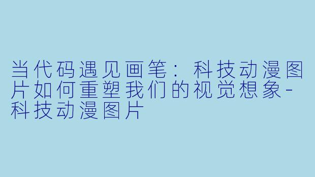 当代码遇见画笔：科技动漫图片如何重塑我们的视觉想象-科技动漫图片