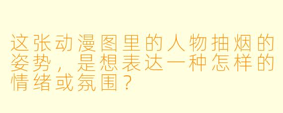 这张动漫图里的人物抽烟的姿势，是想表达一种怎样的情绪或氛围？