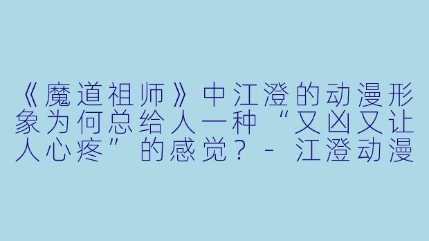《魔道祖师》中江澄的动漫形象为何总给人一种“又凶又让人心疼”的感觉？-江澄动漫