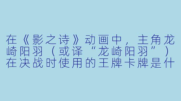 在《影之诗》动画中，主角龙崎阳羽（或译“龙崎阳羽”）在决战时使用的王牌卡牌是什么？这张卡牌的背景设定有什么特殊之处？
