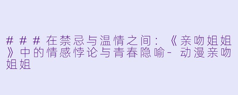 ###在禁忌与温情之间：《亲吻姐姐》中的情感悖论与青春隐喻-动漫亲吻姐姐