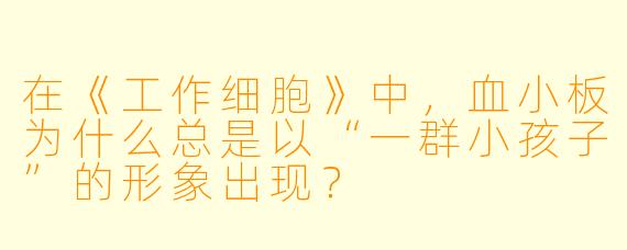 在《工作细胞》中，血小板为什么总是以“一群小孩子”的形象出现？