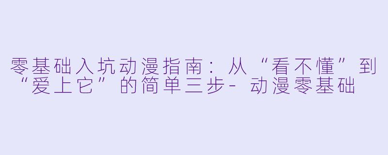 零基础入坑动漫指南:从“看不懂”到“爱上它”的简单三步-动漫零基础