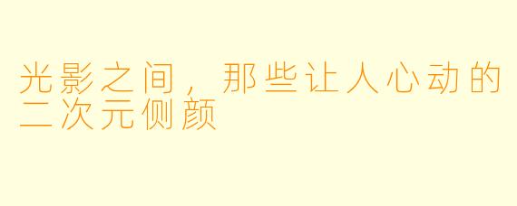 光影之间，那些让人心动的二次元侧颜