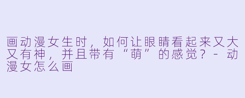 画动漫女生时，如何让眼睛看起来又大又有神，并且带有“萌”的感觉？-动漫女怎么画