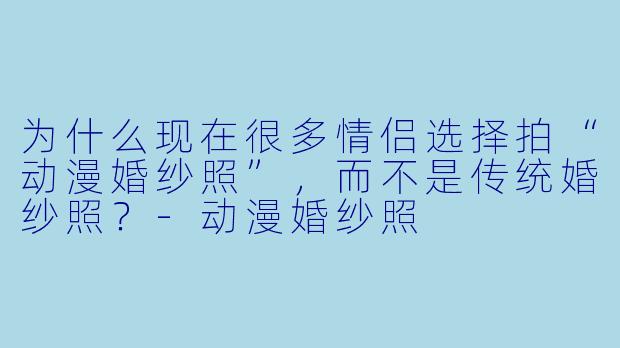 为什么现在很多情侣选择拍“动漫婚纱照”,而不是传统婚纱照?-动漫婚纱照