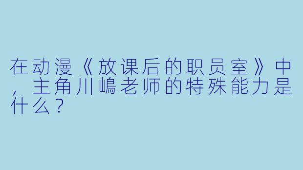 在动漫《放课后的职员室》中，主角川嶋老师的特殊能力是什么？