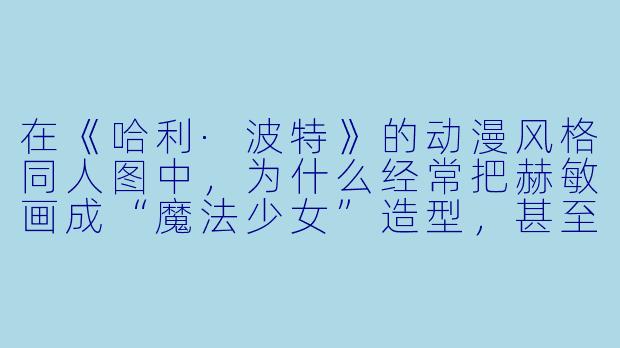 在《哈利·波特》的动漫风格同人图中，为什么经常把赫敏画成“魔法少女”造型，甚至给她加上会发光的魔法杖和飘逸的披风？-哈利波特图片动漫