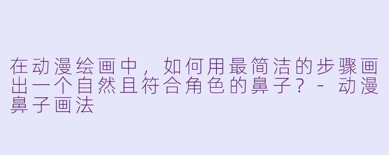在动漫绘画中，如何用最简洁的步骤画出一个自然且符合角色的鼻子？-动漫鼻子画法