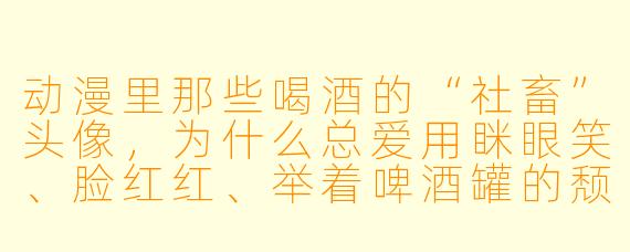 动漫里那些喝酒的“社畜”头像，为什么总爱用眯眼笑、脸红红、举着啤酒罐的颓废大叔？