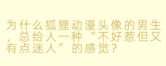 为什么狐狸动漫头像的男生，总给人一种“不好惹但又有点迷人”的感觉？