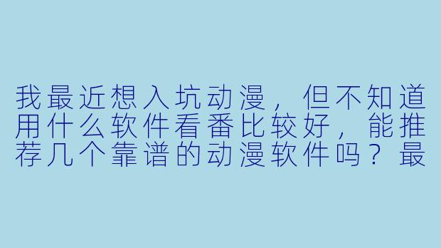 我最近想入坑动漫，但不知道用什么软件看番比较好，能推荐几个靠谱的动漫软件吗？最好画质高清、更新快，而且不用到处找资源。