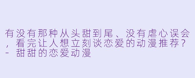 有没有那种从头甜到尾、没有虐心误会,看完让人想立刻谈恋爱的动漫推荐?-甜甜的恋爱动漫