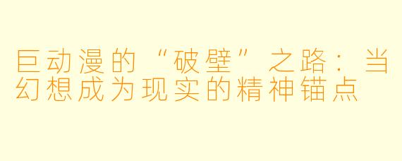 巨动漫的“破壁”之路：当幻想成为现实的精神锚点