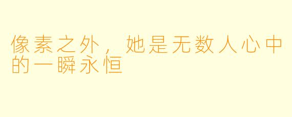 像素之外，她是无数人心中的一瞬永恒
