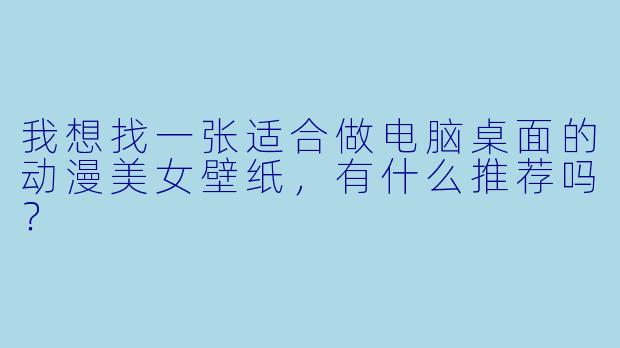 我想找一张适合做电脑桌面的动漫美女壁纸，有什么推荐吗？