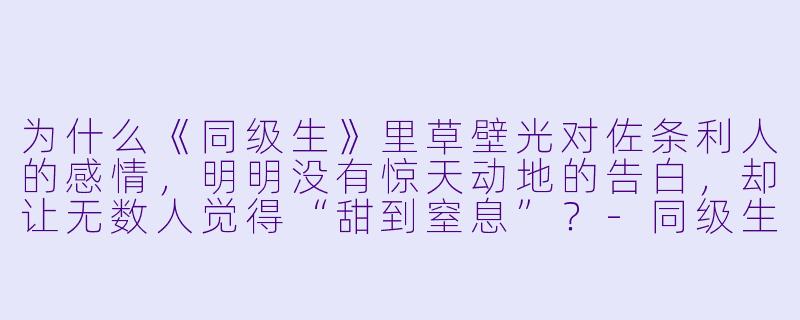 为什么《同级生》里草壁光对佐条利人的感情，明明没有惊天动地的告白，却让无数人觉得“甜到窒息”？