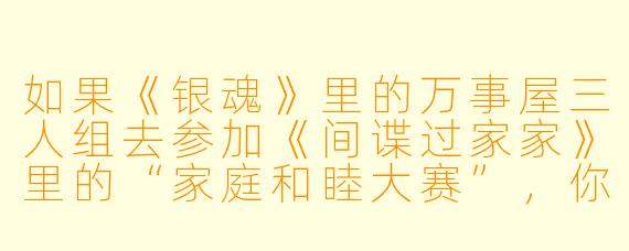 如果《银魂》里的万事屋三人组去参加《间谍过家家》里的“家庭和睦大赛”，你觉得谁能赢？为什么？