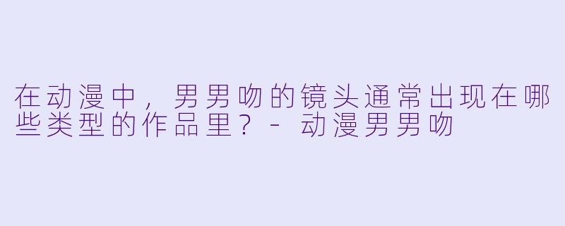 在动漫中，男男吻的镜头通常出现在哪些类型的作品里？