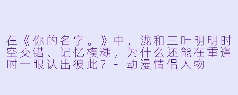 在《你的名字。》中,泷和三叶明明时空交错、记忆模糊,为什么还能在重逢时一眼认出彼此?-动漫情侣人物