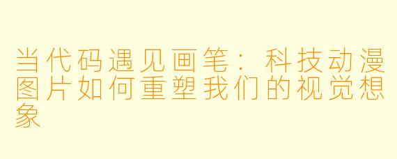 当代码遇见画笔：科技动漫图片如何重塑我们的视觉想象