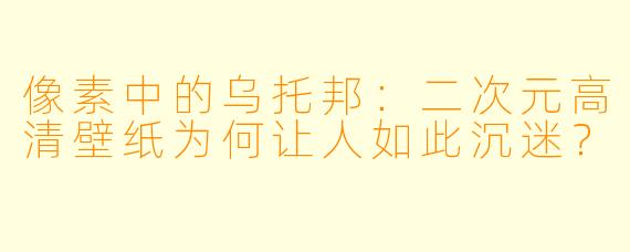 像素中的乌托邦：二次元高清壁纸为何让人如此沉迷？