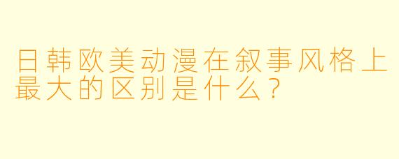 日韩欧美动漫在叙事风格上最大的区别是什么？