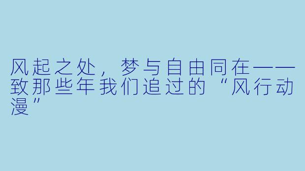 风起之处，梦与自由同在——致那些年我们追过的“风行动漫”