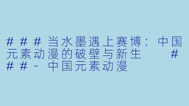 ###当水墨遇上赛博：中国元素动漫的破壁与新生

###-中国元素动漫