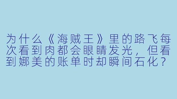 为什么《海贼王》里的路飞每次看到肉都会眼睛发光，但看到娜美的账单时却瞬间石化？-动漫图片搞笑