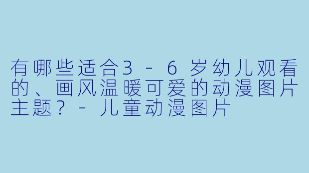 有哪些适合3-6岁幼儿观看的、画风温暖可爱的动漫图片主题？
