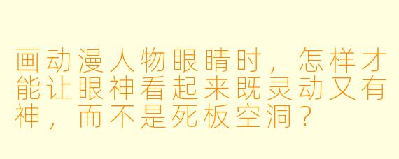 画动漫人物眼睛时，怎样才能让眼神看起来既灵动又有神，而不是死板空洞？