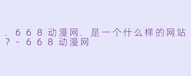 .668动漫网.是一个什么样的网站？-668动漫网
