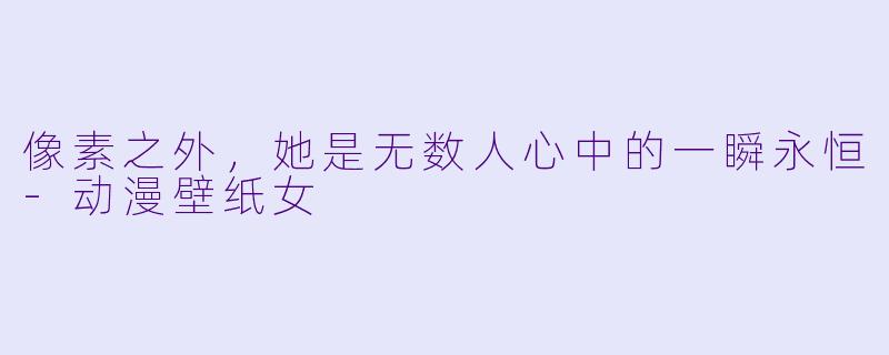 像素之外，她是无数人心中的一瞬永恒-动漫壁纸女