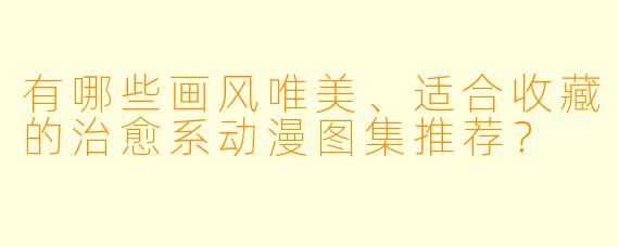 有哪些画风唯美、适合收藏的治愈系动漫图集推荐？