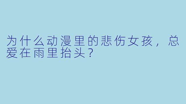 为什么动漫里的悲伤女孩，总爱在雨里抬头？