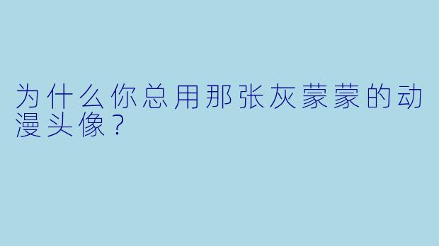 为什么你总用那张灰蒙蒙的动漫头像？