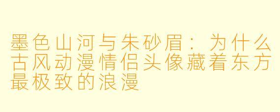 墨色山河与朱砂眉:为什么古风动漫情侣头像藏着东方最极致的浪漫