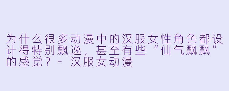 为什么很多动漫中的汉服女性角色都设计得特别飘逸，甚至有些“仙气飘飘”的感觉？-汉服女动漫