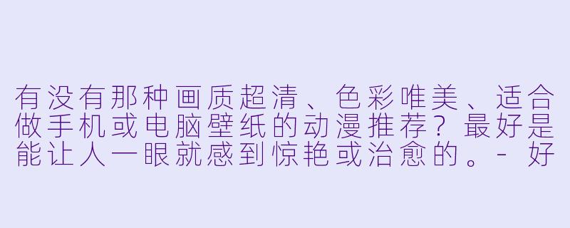 有没有那种画质超清、色彩唯美、适合做手机或电脑壁纸的动漫推荐？最好是能让人一眼就感到惊艳或治愈的。-好看的高清壁纸动漫