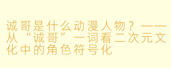 诚哥是什么动漫人物?——从“诚哥”一词看二次元文化中的角色符号化