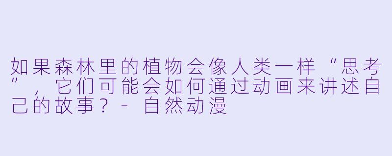 如果森林里的植物会像人类一样“思考”，它们可能会如何通过动画来讲述自己的故事？